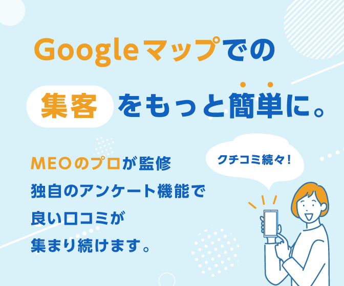 クチコミ続々。Googleマップでの集客をもっと簡単に。MEOのプロが監修。独自のアンケート機能で良い口コミが集まり続けます。
