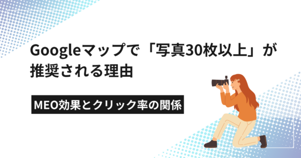 Googleマップで「写真30枚以上」が推奨される理由|MEO効果とクリック率の関係